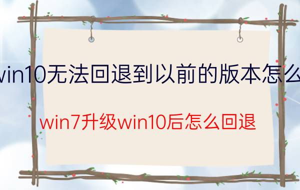 win10无法回退到以前的版本怎么办 win7升级win10后怎么回退？